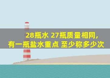 28瓶水 27瓶质量相同,有一瓶盐水重点 至少称多少次